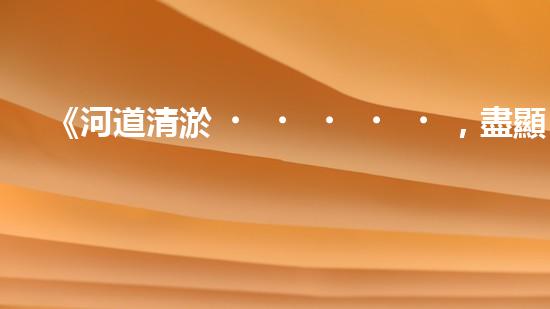 《河道清淤，盡顯清新魅力》